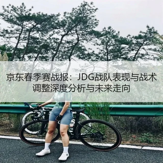 京东春季赛战报:JDG战队表现与战术调整深度分析与未来走向