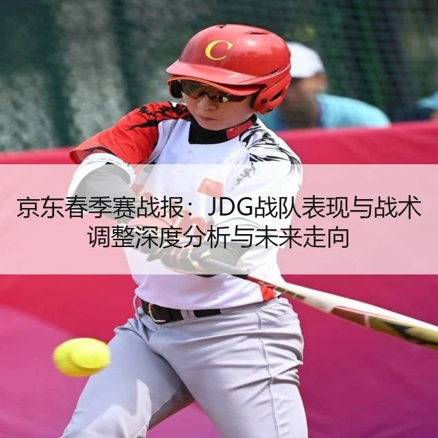 京东春季赛战报：JDG战队表现与战术调整深度分析与未来走向